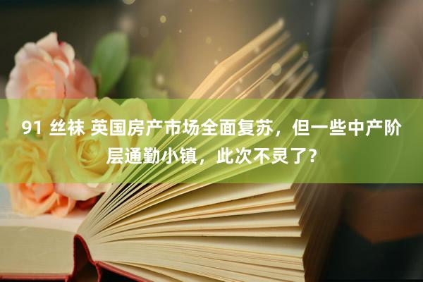 91 丝袜 英国房产市场全面复苏，但一些中产阶层通勤小镇，此次不灵了？