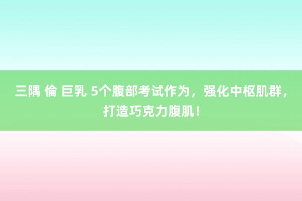 三隅 倫 巨乳 5个腹部考试作为，强化中枢肌群，打造巧克力腹肌！