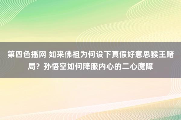 第四色播网 如来佛祖为何设下真假好意思猴王赌局？孙悟空如何降服内心的二心魔障