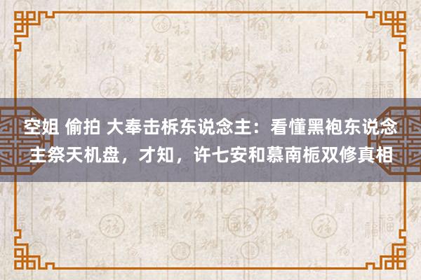 空姐 偷拍 大奉击柝东说念主：看懂黑袍东说念主祭天机盘，才知，许七安和慕南栀双修真相