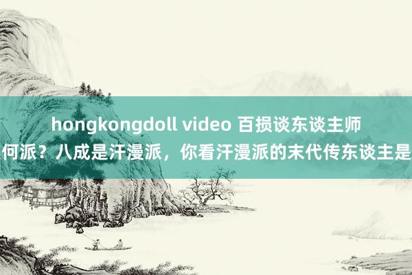 hongkongdoll video 百损谈东谈主师从何派？八成是汗漫派，你看汗漫派的末代传东谈主是谁