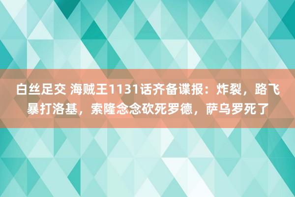 白丝足交 海贼王1131话齐备谍报：炸裂，路飞暴打洛基，索隆念念砍死罗德，萨乌罗死了