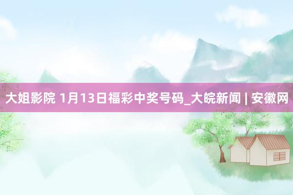 大姐影院 1月13日福彩中奖号码_大皖新闻 | 安徽网