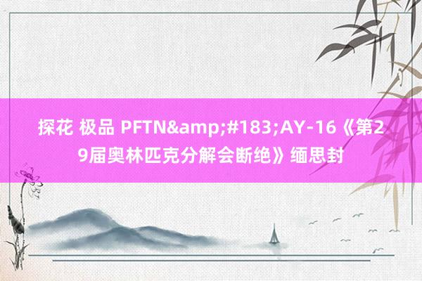 探花 极品 PFTN&#183;AY-16《第29届奥林匹克分解会断绝》缅思封