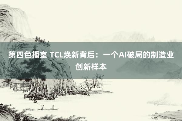 第四色播室 TCL焕新背后：一个AI破局的制造业创新样本