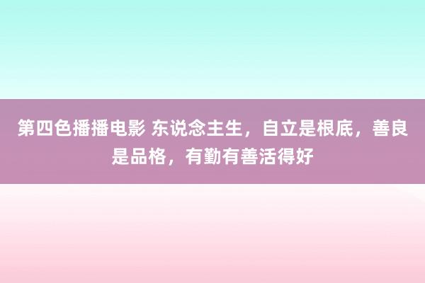 第四色播播电影 东说念主生，自立是根底，善良是品格，有勤有善活得好