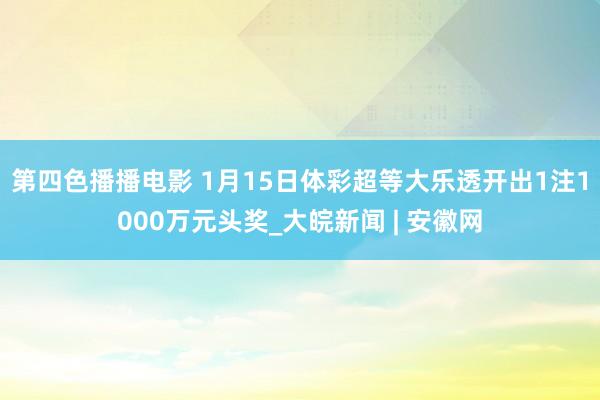 第四色播播电影 1月15日体彩超等大乐透开出1注1000万元头奖_大皖新闻 | 安徽网