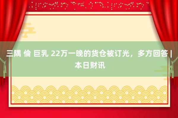 三隅 倫 巨乳 22万一晚的货仓被订光，多方回答 | 本日财讯