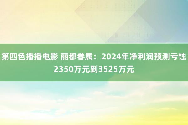 第四色播播电影 丽都眷属：2024年净利润预测亏蚀2350万元到3525万元