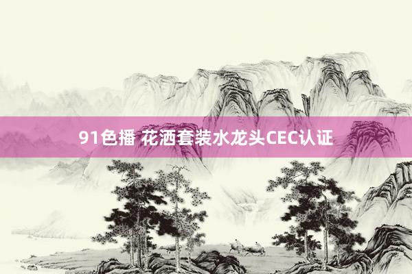 91色播 花洒套装水龙头CEC认证