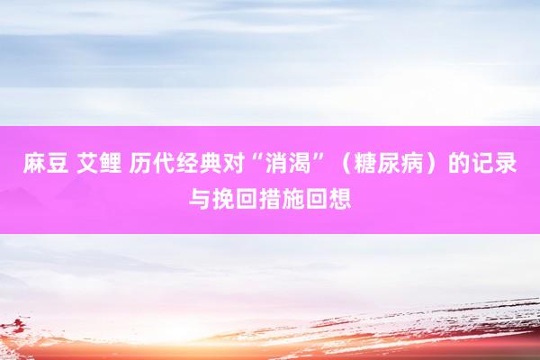 麻豆 艾鲤 历代经典对“消渴”（糖尿病）的记录与挽回措施回想