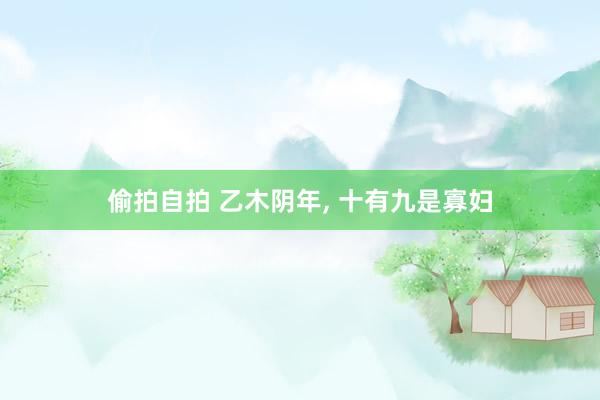偷拍自拍 乙木阴年, 十有九是寡妇